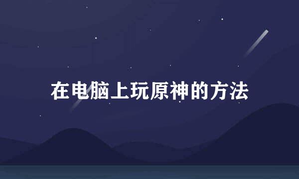 在电脑上玩原神的方法