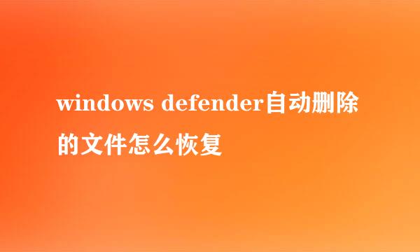 windows defender自动删除的文件怎么恢复