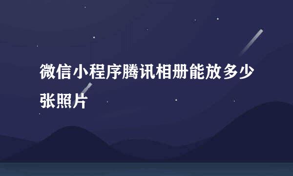 微信小程序腾讯相册能放多少张照片