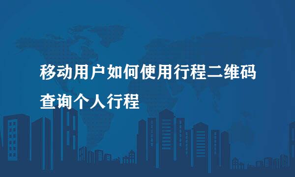 移动用户如何使用行程二维码查询个人行程