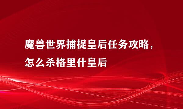 魔兽世界捕捉皇后任务攻略，怎么杀格里什皇后