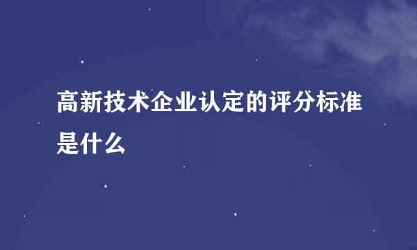 高新技术企业认定的评分标准是什么