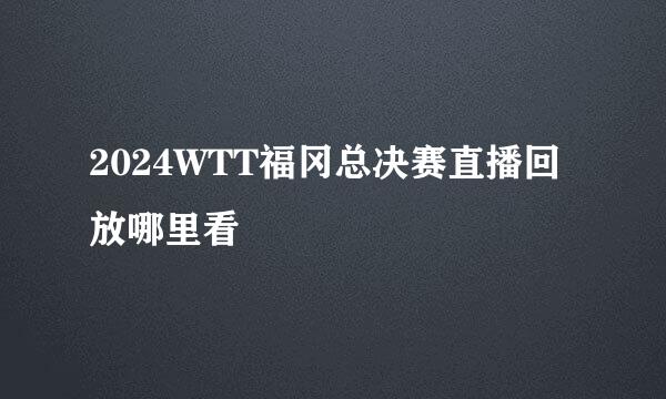 2024WTT福冈总决赛直播回放哪里看