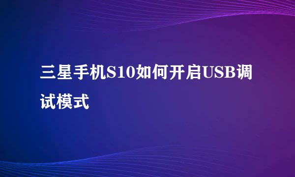 三星手机S10如何开启USB调试模式