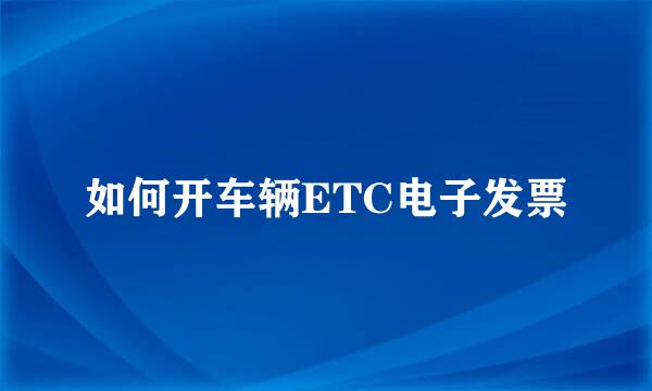如何开车辆ETC电子发票