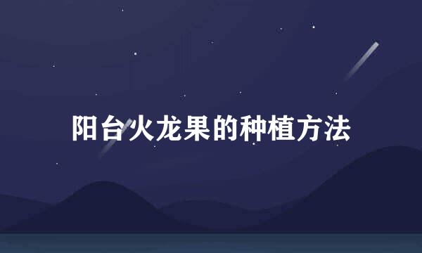 阳台火龙果的种植方法