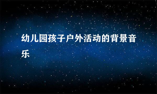 幼儿园孩子户外活动的背景音乐