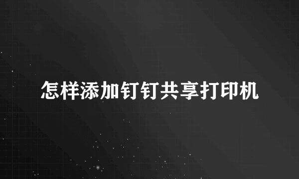怎样添加钉钉共享打印机