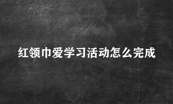 红领巾爱学习活动怎么完成