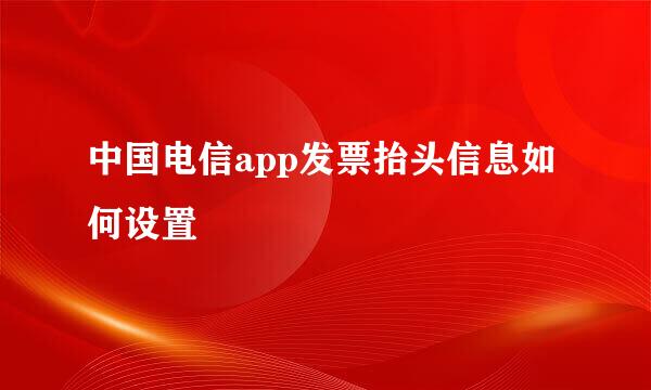 中国电信app发票抬头信息如何设置
