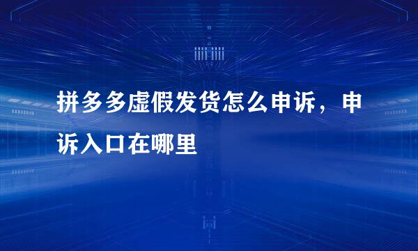 拼多多虚假发货怎么申诉，申诉入口在哪里