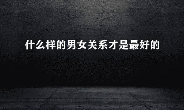 什么样的男女关系才是最好的