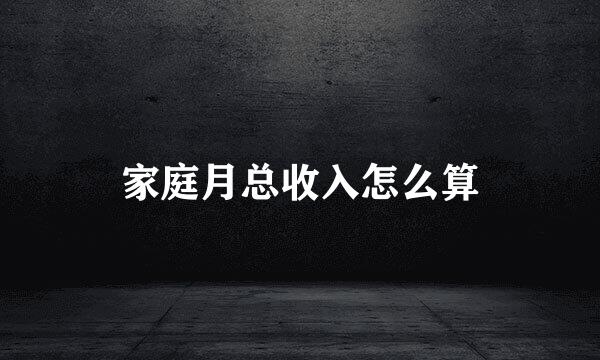 家庭月总收入怎么算