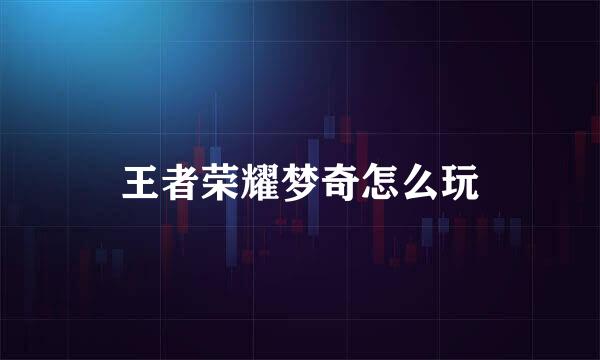 王者荣耀梦奇怎么玩