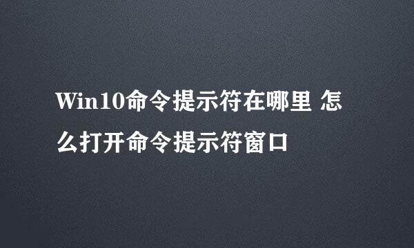 Win10命令提示符在哪里 怎么打开命令提示符窗口