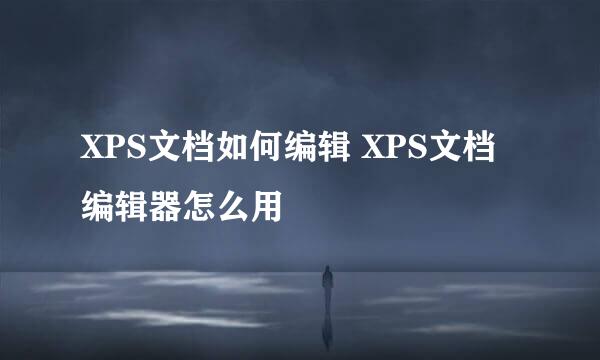 XPS文档如何编辑 XPS文档编辑器怎么用