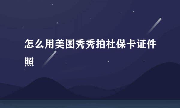 怎么用美图秀秀拍社保卡证件照