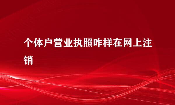 个体户营业执照咋样在网上注销