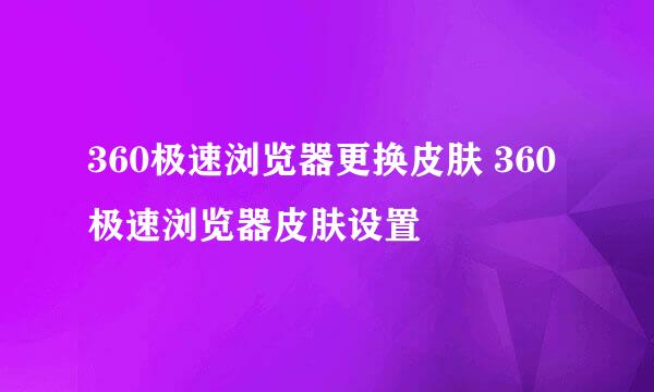 360极速浏览器更换皮肤 360极速浏览器皮肤设置