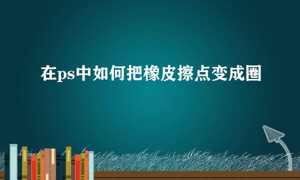 在ps中如何把橡皮擦点变成圈