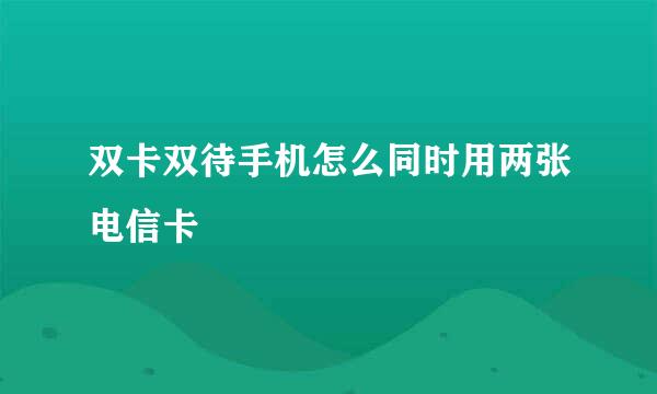 双卡双待手机怎么同时用两张电信卡