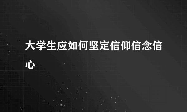 大学生应如何坚定信仰信念信心