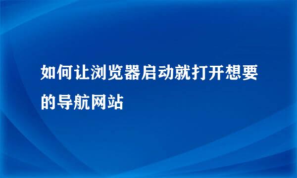 如何让浏览器启动就打开想要的导航网站