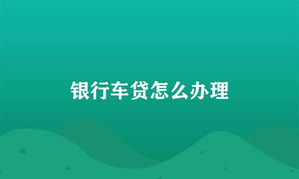 银行车贷怎么办理