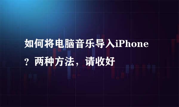 如何将电脑音乐导入iPhone？两种方法，请收好