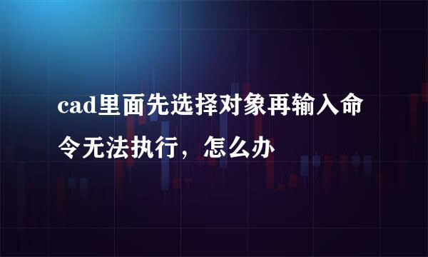 cad里面先选择对象再输入命令无法执行，怎么办