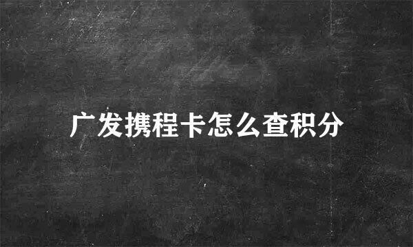 广发携程卡怎么查积分