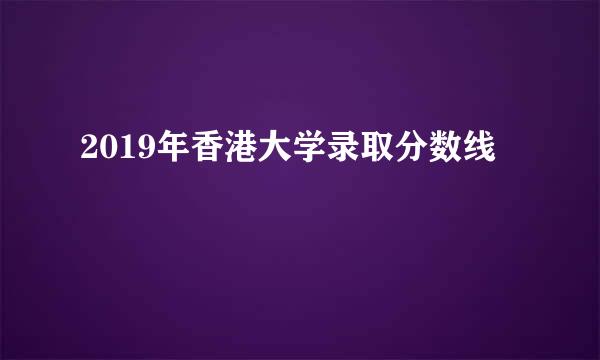 2019年香港大学录取分数线