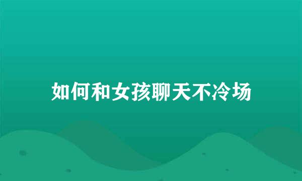 如何和女孩聊天不冷场