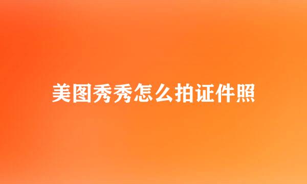 美图秀秀怎么拍证件照