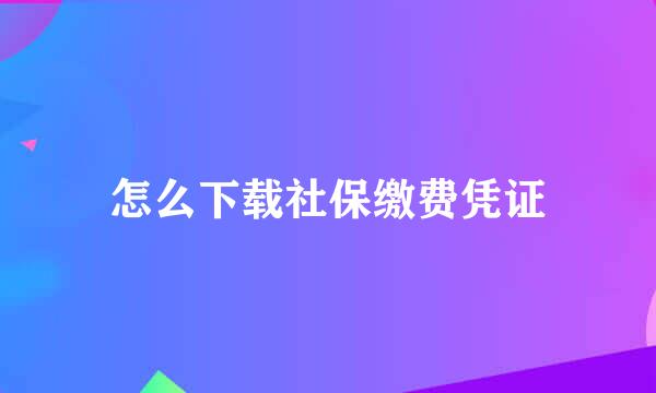 怎么下载社保缴费凭证