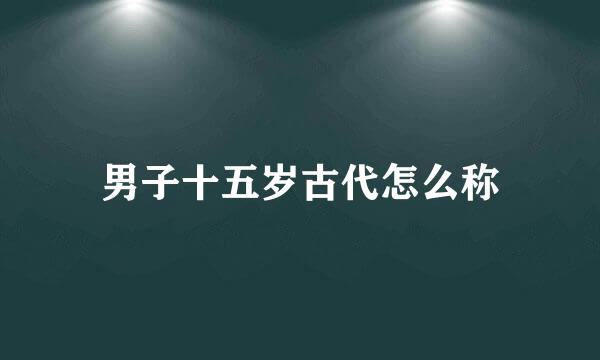 男子十五岁古代怎么称
