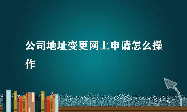 公司地址变更网上申请怎么操作