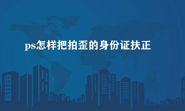 ps怎样把拍歪的身份证扶正
