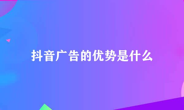 抖音广告的优势是什么