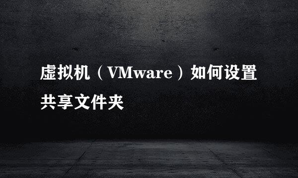虚拟机（VMware）如何设置共享文件夹