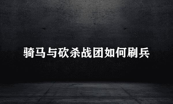 骑马与砍杀战团如何刷兵
