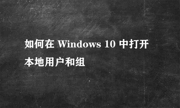 如何在 Windows 10 中打开本地用户和组