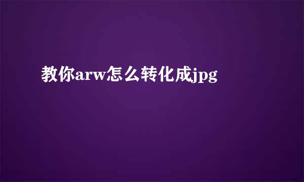 教你arw怎么转化成jpg