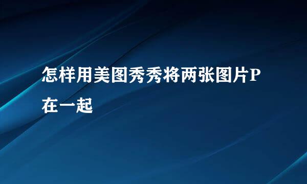 怎样用美图秀秀将两张图片P在一起