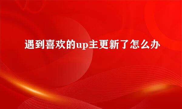 遇到喜欢的up主更新了怎么办