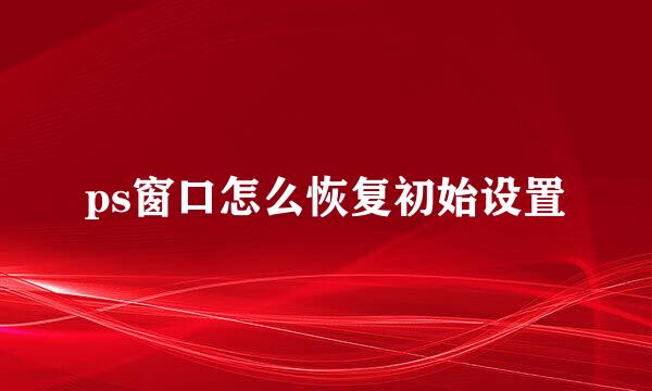 ps窗口怎么恢复初始设置