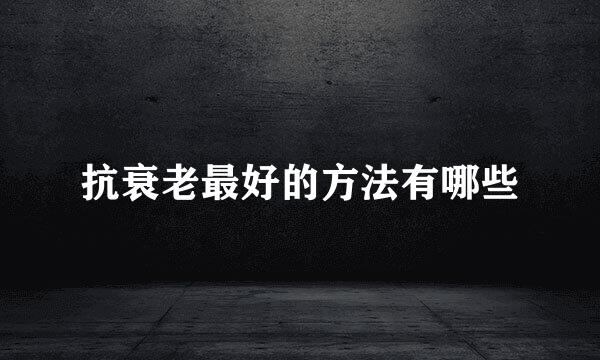 抗衰老最好的方法有哪些