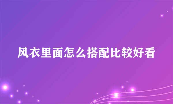 风衣里面怎么搭配比较好看