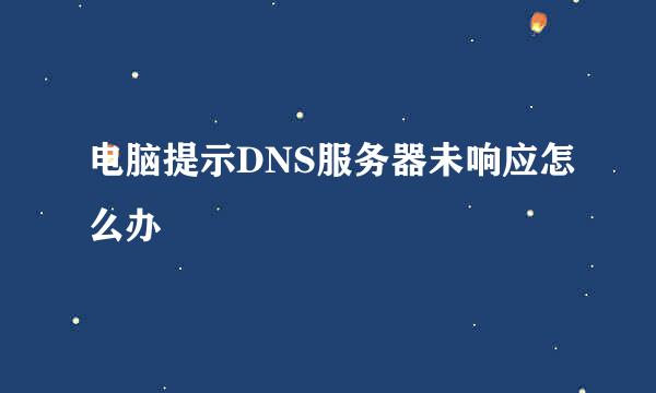 电脑提示DNS服务器未响应怎么办