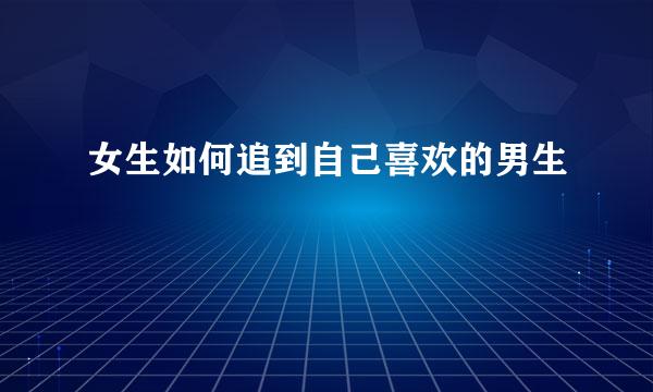 女生如何追到自己喜欢的男生
